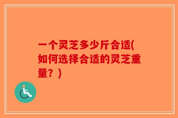 一个灵芝多少斤合适(如何选择合适的灵芝重量？)
