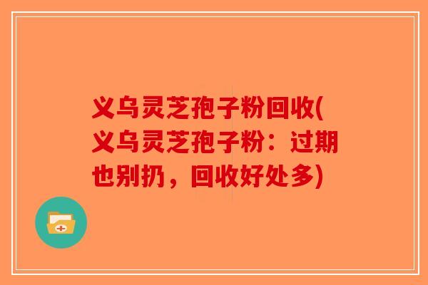 义乌灵芝孢子粉回收(义乌灵芝孢子粉：过期也别扔，回收好处多)