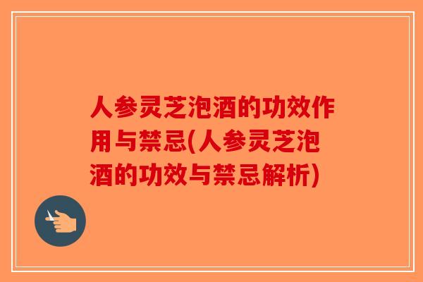 人参灵芝泡酒的功效作用与禁忌(人参灵芝泡酒的功效与禁忌解析)