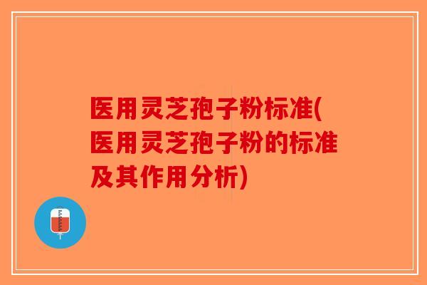 医用灵芝孢子粉标准(医用灵芝孢子粉的标准及其作用分析)