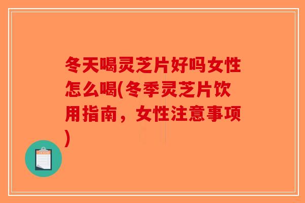 冬天喝灵芝片好吗女性怎么喝(冬季灵芝片饮用指南，女性注意事项)