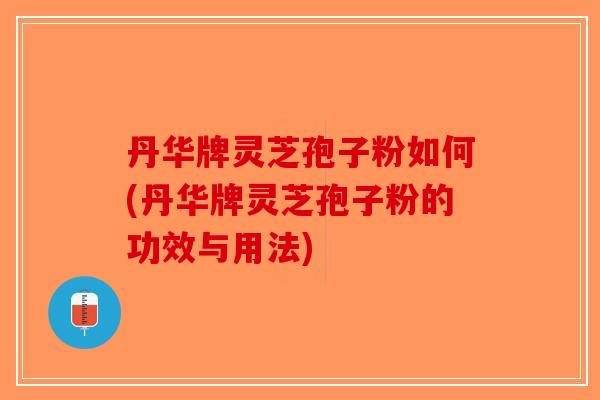 丹华牌灵芝孢子粉如何(丹华牌灵芝孢子粉的功效与用法)