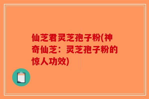 仙芝君灵芝孢子粉(神奇仙芝：灵芝孢子粉的惊人功效)