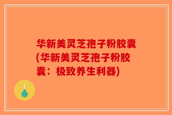 华新美灵芝孢子粉胶囊(华新美灵芝孢子粉胶囊：极致养生利器)
