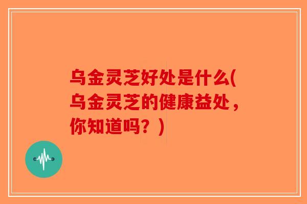 乌金灵芝好处是什么(乌金灵芝的健康益处,你知道吗?) 乌金灵芝好处是什么(乌金灵芝的健康益处,你知道吗?)