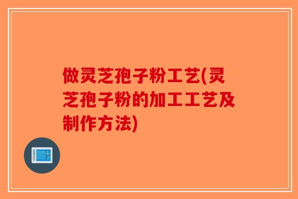 做灵芝孢子粉工艺(灵芝孢子粉的加工工艺及制作方法)