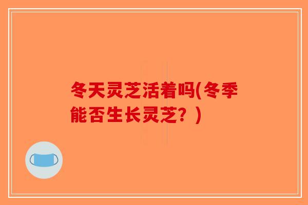 冬天灵芝活着吗(冬季能否生长灵芝?) 冬天灵芝活着吗(冬季能否生长灵芝?)
