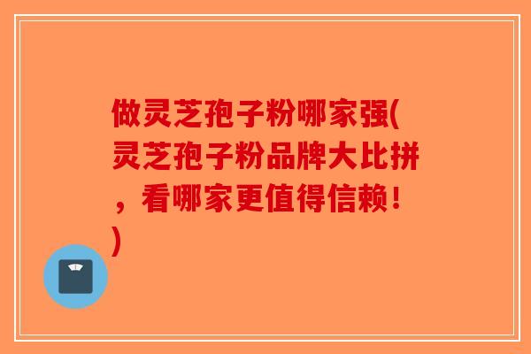 做灵芝孢子粉哪家强(灵芝孢子粉品牌大比拼，看哪家更值得信赖！)