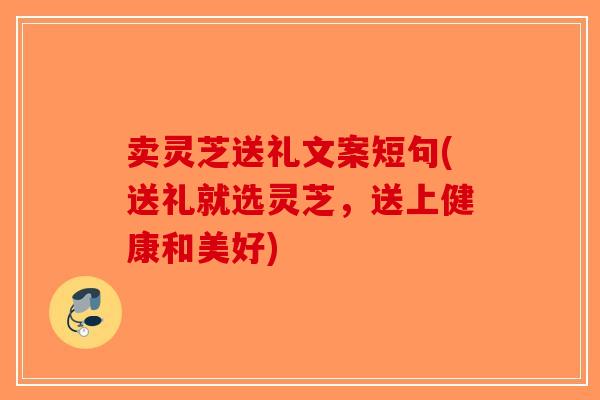 卖灵芝送礼文案短句(送礼就选灵芝，送上健康和美好)
