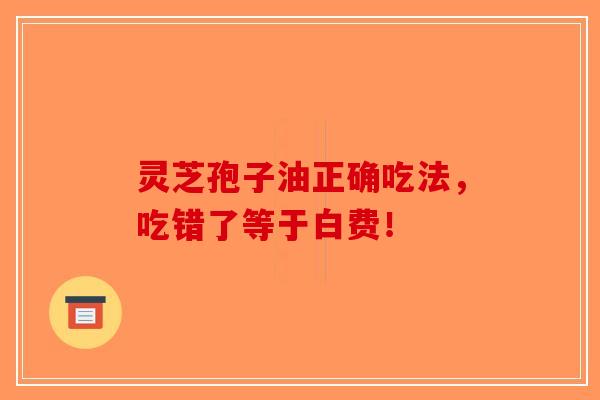 灵芝孢子油正确吃法，吃错了等于白费！