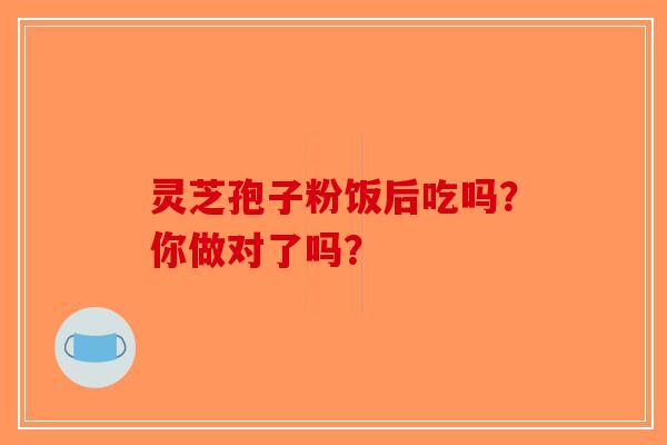 灵芝孢子粉饭后吃吗？你做对了吗？