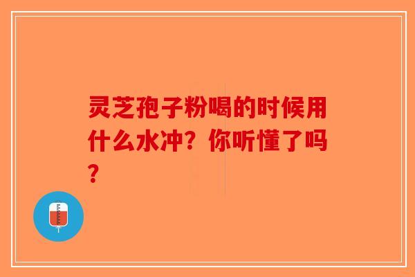 灵芝孢子粉喝的时候用什么水冲？你听懂了吗？