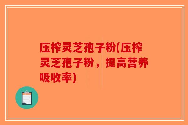 压榨灵芝孢子粉(压榨灵芝孢子粉，提高营养吸收率)