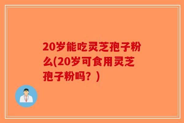 20岁能吃灵芝孢子粉么(20岁可食用灵芝孢子粉吗？)