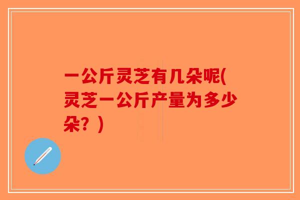 一公斤灵芝有几朵呢(灵芝一公斤产量为多少朵？)