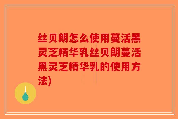 丝贝朗怎么使用蔓活黑灵芝精华乳丝贝朗蔓活黑灵芝精华乳的使用方法)