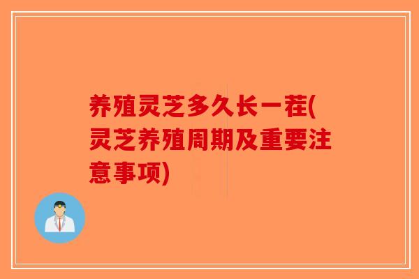 养殖灵芝多久长一茬(灵芝养殖周期及重要注意事项)