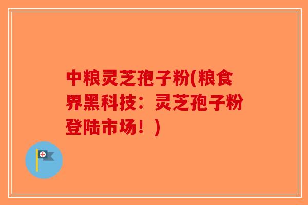 中粮灵芝孢子粉(粮食界黑科技：灵芝孢子粉登陆市场！)