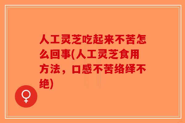 人工灵芝吃起来不苦怎么回事(人工灵芝食用方法，口感不苦络绎不绝)