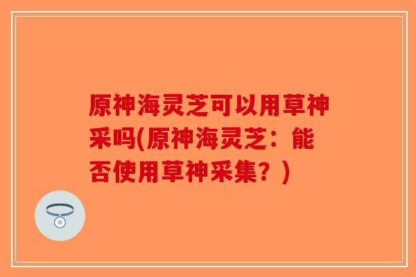 原神海灵芝可以用草神采吗(原神海灵芝：能否使用草神采集？)