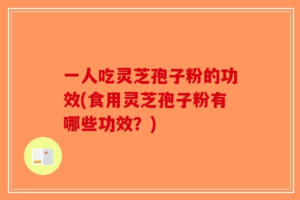 一人吃灵芝孢子粉的功效(食用灵芝孢子粉有哪些功效？)