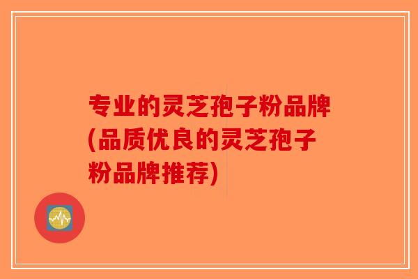 专业的灵芝孢子粉品牌(品质优良的灵芝孢子粉品牌推荐)
