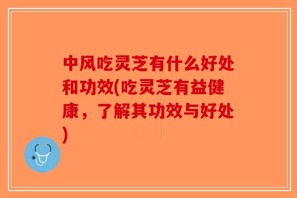 中风吃灵芝有什么好处和功效(吃灵芝有益健康，了解其功效与好处)