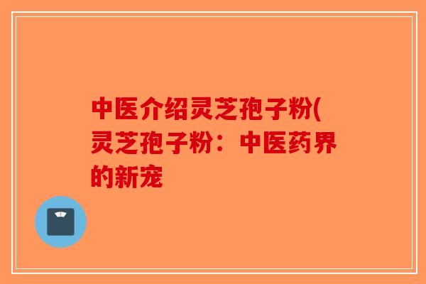 中医介绍灵芝孢子粉(灵芝孢子粉：中医药界的新宠