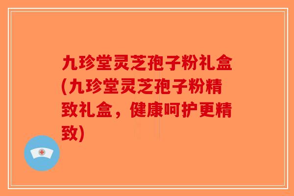 九珍堂灵芝孢子粉礼盒(九珍堂灵芝孢子粉精致礼盒，健康呵护更精致)