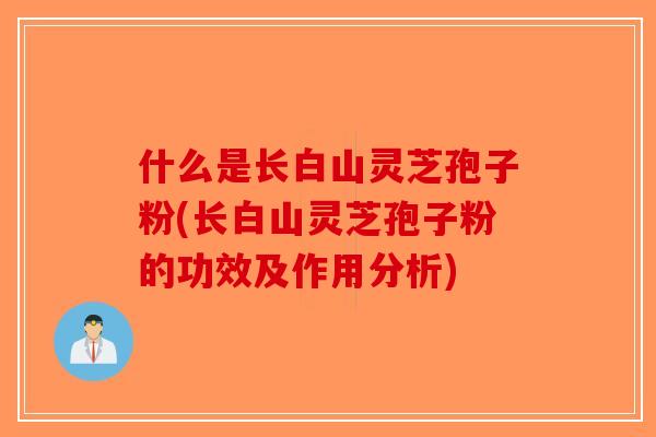 什么是长白山灵芝孢子粉(长白山灵芝孢子粉的功效及作用分析)