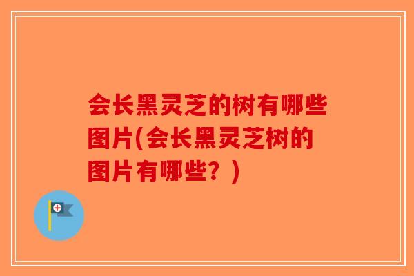 会长黑灵芝的树有哪些图片(会长黑灵芝树的图片有哪些？)