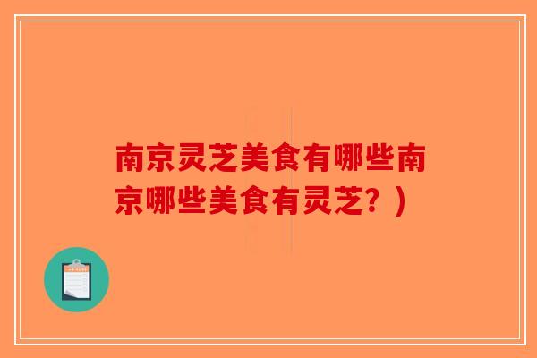 南京灵芝美食有哪些南京哪些美食有灵芝？)