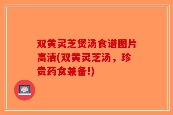 双黄灵芝煲汤食谱图片高清(双黄灵芝汤，珍贵药食兼备!)