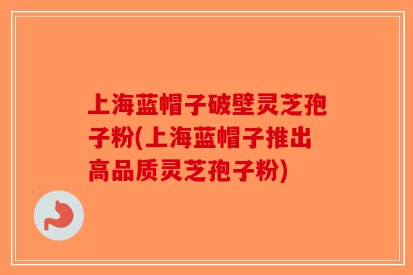 上海蓝帽子破壁灵芝孢子粉(上海蓝帽子推出高品质灵芝孢子粉)