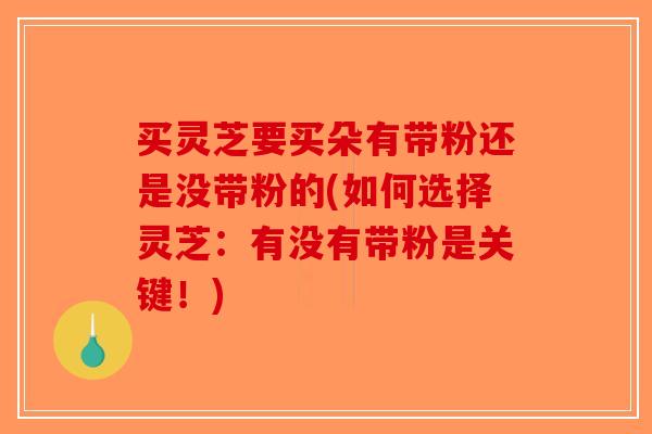 买灵芝要买朵有带粉还是没带粉的(如何选择灵芝：有没有带粉是关键！)