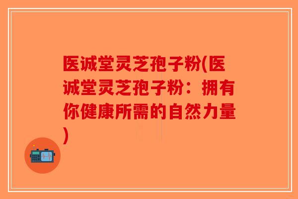 医诚堂灵芝孢子粉(医诚堂灵芝孢子粉：拥有你健康所需的自然力量)