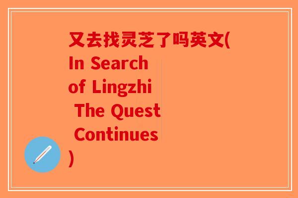 又去找灵芝了吗英文(In Search of Lingzhi The Quest Continues)