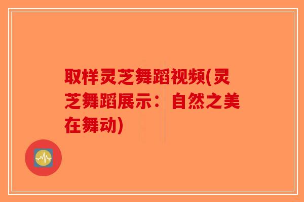 取样灵芝舞蹈视频(灵芝舞蹈展示：自然之美在舞动)
