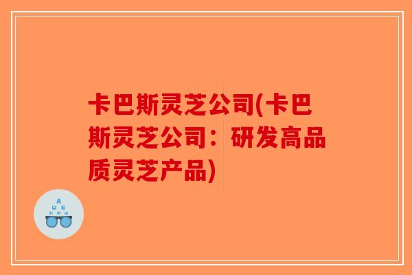卡巴斯灵芝公司(卡巴斯灵芝公司：研发高品质灵芝产品)