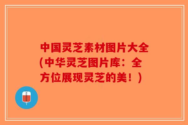 中国灵芝素材图片大全(中华灵芝图片库：全方位展现灵芝的美！)