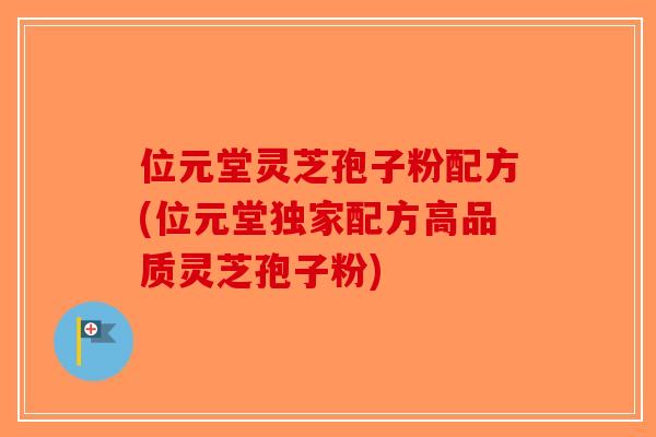 位元堂灵芝孢子粉配方(位元堂独家配方高品质灵芝孢子粉)