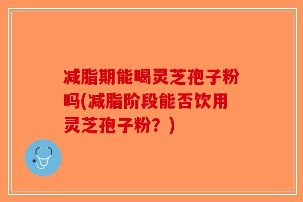 减脂期能喝灵芝孢子粉吗(减脂阶段能否饮用灵芝孢子粉？)