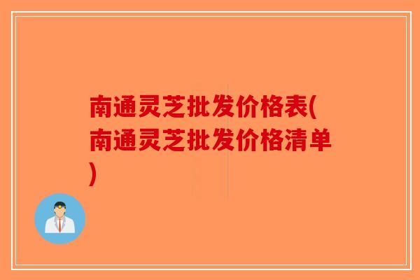 南通灵芝批发价格表(南通灵芝批发价格清单) 南通灵芝批发价格表(南通灵芝批发价格清单)
