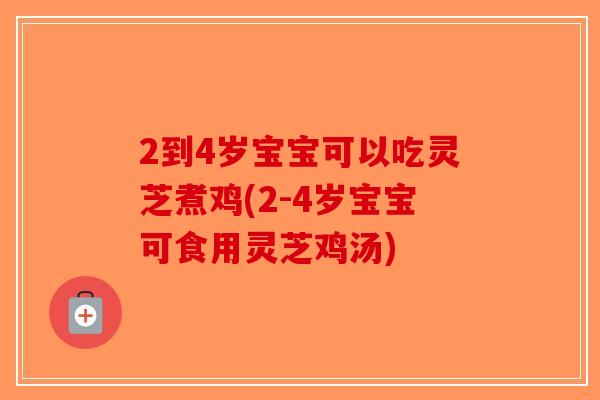 2到4岁宝宝可以吃灵芝煮鸡(2-4岁宝宝可食用灵芝鸡汤)