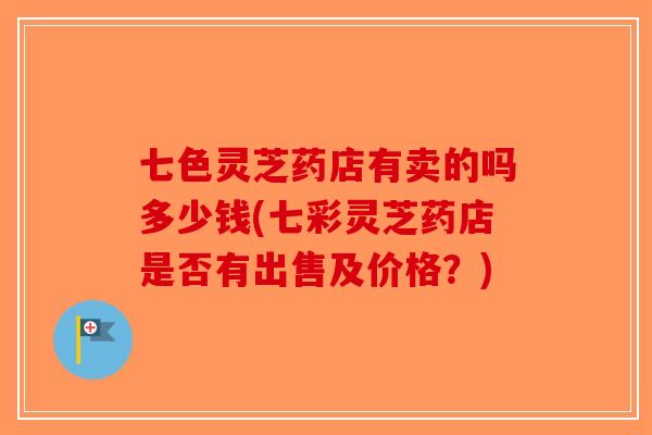 七色灵芝药店有卖的吗多少钱(七彩灵芝药店是否有出售及价格？)