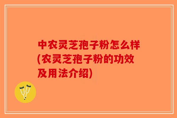 中农灵芝孢子粉怎么样(农灵芝孢子粉的功效及用法介绍)
