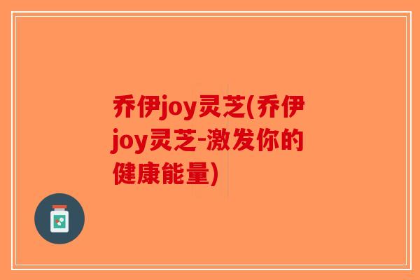 乔伊joy灵芝(乔伊joy灵芝-激发你的健康能量)