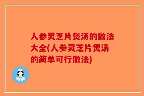人参灵芝片煲汤的做法大全(人参灵芝片煲汤的简单可行做法)