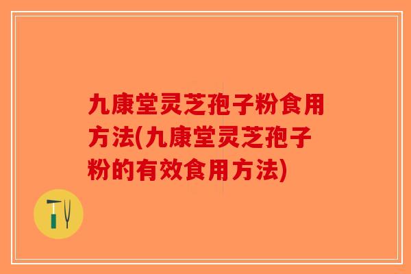 九康堂灵芝孢子粉食用方法(九康堂灵芝孢子粉的有效食用方法)