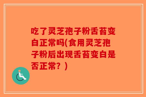 吃了灵芝孢子粉舌苔变白正常吗(食用灵芝孢子粉后出现舌苔变白是否正常？)